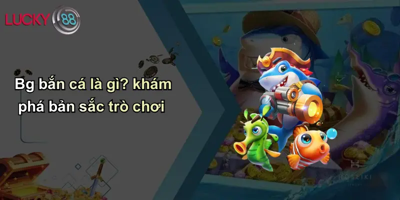 Bg bắn cá là gì? khám phá bản sắc trò chơi