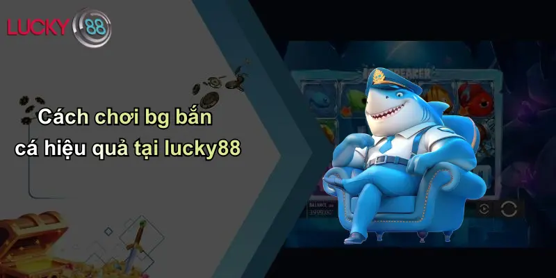 Cách chơi bg bắn cá hiệu quả tại lucky88