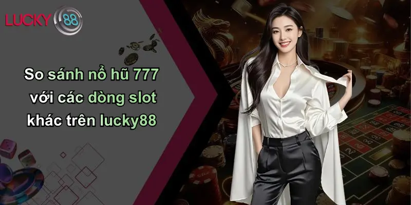 So sánh nổ hũ 777 với các dòng slot khác trên lucky88