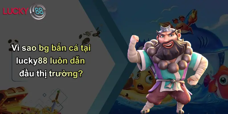 Vì sao bg bắn cá tại lucky88 luôn dẫn đầu thị trường?